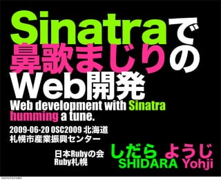 Sinatraで
鼻歌まじりの
Web開発
しだら ようじ
SHIDARA Yohji
日本Rubyの会
Ruby札幌
Web development with Sinatra
humming a tune.
2009-06-20 OSC200...