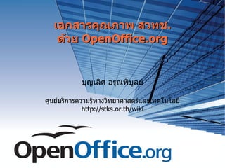 เอกสารคุณภาพ สวทช . ด้วย  OpenOffice.org บุญเลิศ อรุณพิบูลย์ ศูนย์บริการความรู้ทางวิทยาศาสตร์และเทคโนโลยี http://stks.or.th/wiki 