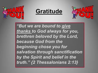 Gratitude
“But we are bound to give
thanks to God always for you,
brethren beloved by the Lord,
because God from the
beginning chose you for
salvation through sanctification
by the Spirit and belief in the
truth.” {2 Thessalonians 2:13}
 