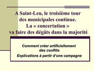 A Saint-Leu, le troisième tour  des municipales continue.  La « concertation »  va faire des dégâts dans la majorité Comment créer artificiellement  des conflits Explications à partir d’une campagne 