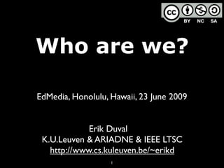 Who are we?

EdMedia, Honolulu, Hawaii, 23 June 2009


             Erik Duval
 K.U.Leuven & ARIADNE & IEEE LTSC
   http://www.cs.kuleuven.be/~erikd
                   1
 