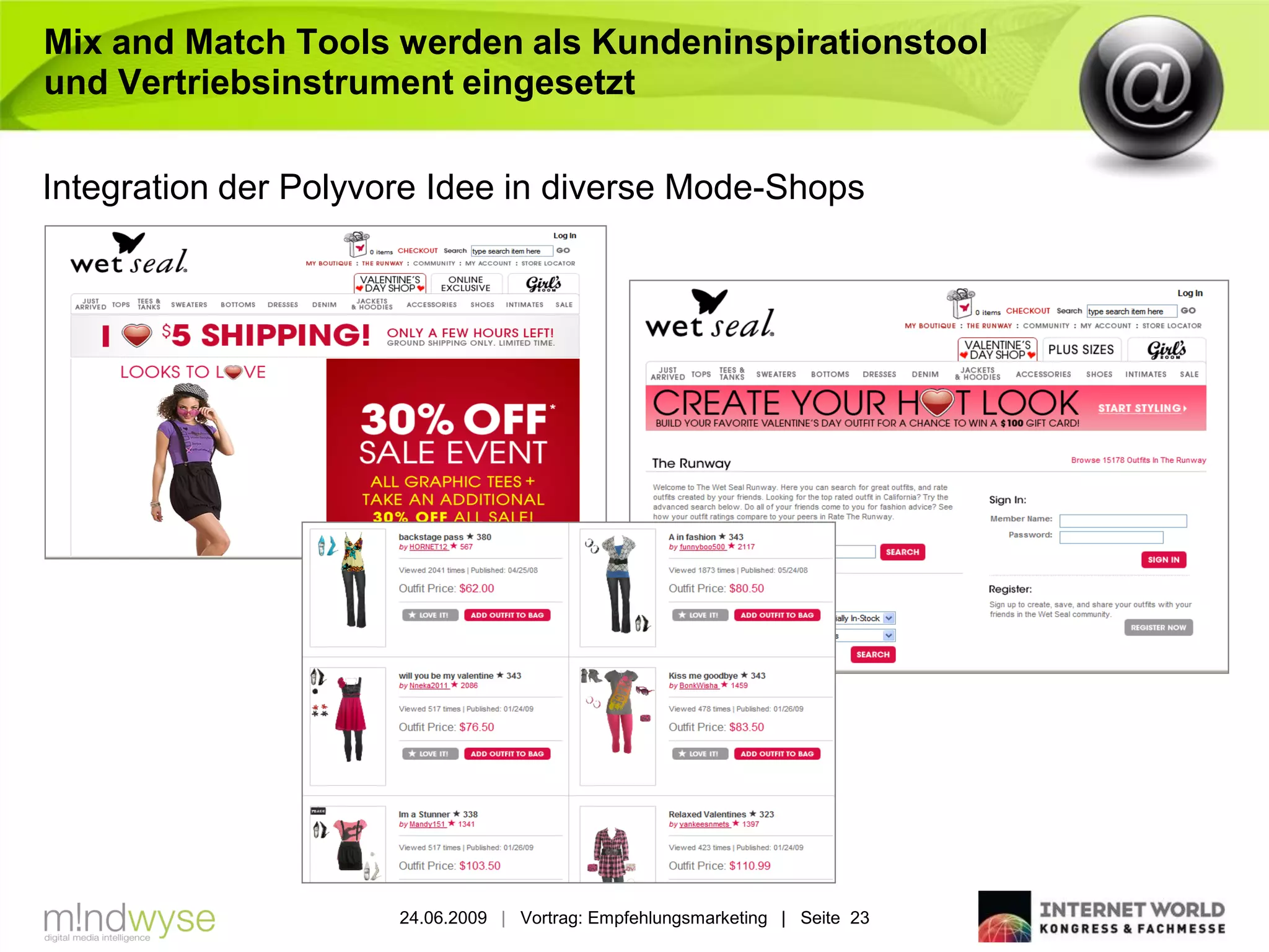 Mix and Match Tools werden als Kundeninspirationstool
und Vertriebsinstrument eingesetzt

Integration der Polyvore Idee in diverse Mode-Shops




                      24.06.2009 | Vortrag: Empfehlungsmarketing | Seite 23
 