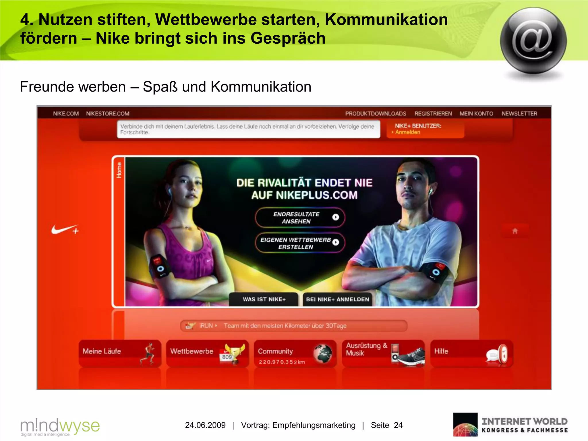 4. Nutzen stiften, Wettbewerbe starten, Kommunikation
fördern – Nike bringt sich ins Gespräch

Freunde werben – Spaß und Kommunikation




                      24.06.2009 | Vortrag: Empfehlungsmarketing | Seite 24
 