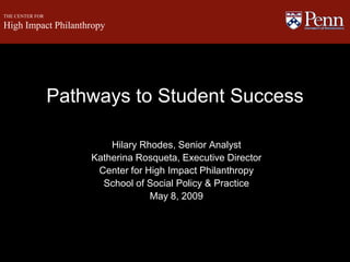 THE CENTER FOR High Impact Philanthropy Pathways to Student Success Hilary Rhodes, Senior Analyst Katherina Rosqueta, Executive Director Center for High Impact Philanthropy  School of Social Policy & Practice May 8, 2009 