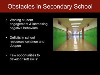 Obstacles in Secondary SchoolWaning student engagement & increasing negative behaviorsDeficits in school resources continue and deepenFew opportunities to develop “soft skills”