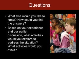 QuestionsWhat else would you like to know? How could you find the answers?Based on your experience and our earlier discussion, what activities would you explore to address the situation? What activities would you avoid?