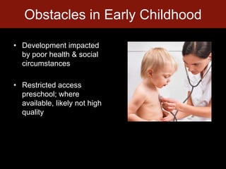 Development impacted by poor health & social circumstances Restricted access preschool; where available, likely not high qualityObstacles in Early Childhood