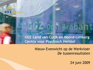 Nieuw Evenwicht op de Werkvloer De tussenresultaten 24 juni 2009 GGZ Land van Cuijk en Noord-Limburg Centra voor Psychisch Herstel 