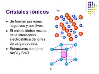 Cristales iónicosSe forman por iones negativos y positivos.El enlace iónico resulta de la interacción electrostática de iones de carga opuesta.Estructuras comunes: NaCl y CsCl.fccc