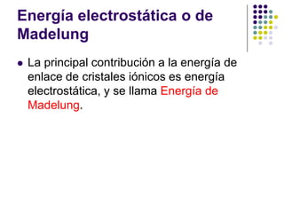 Energía electrostática o de MadelungLa principal contribución a la energía de enlace de cristales iónicos es energía electrostática, y se llama Energía de Madelung.