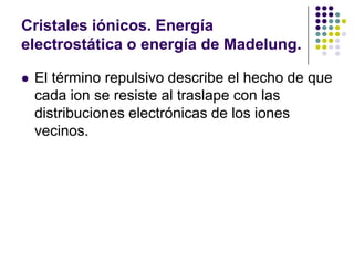 Cristales iónicos. Energía electrostática o energía de Madelung.El término repulsivo describe el hecho de que cada ion se resiste al traslape con las distribuciones electrónicas de los iones vecinos.