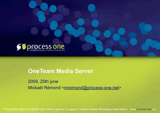 OneTeam Media Server
2009, 25th june
Mickaël Rémond <mremond@process-one.net>
 