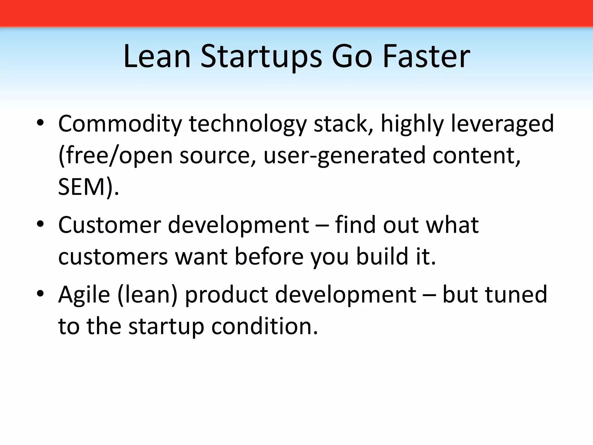 Lean Startups Go FasterCommodity technology stack, highly leveraged (free/open source, user-generated content, SEM).Customer development – find out what customers want before you build it. Agile (lean) product development – but tuned to the startup condition. 