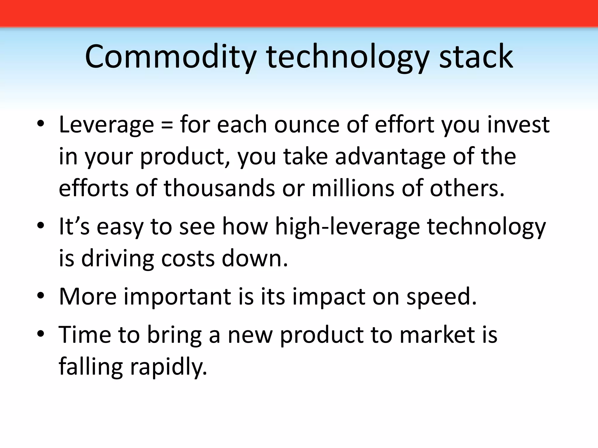 Commodity technology stackLeverage = for each ounce of effort you invest in your product, you take advantage of the efforts of thousands or millions of others.It’s easy to see how high-leverage technology is driving costs down.More important is its impact on speed.Time to bring a new product to market is falling rapidly. 