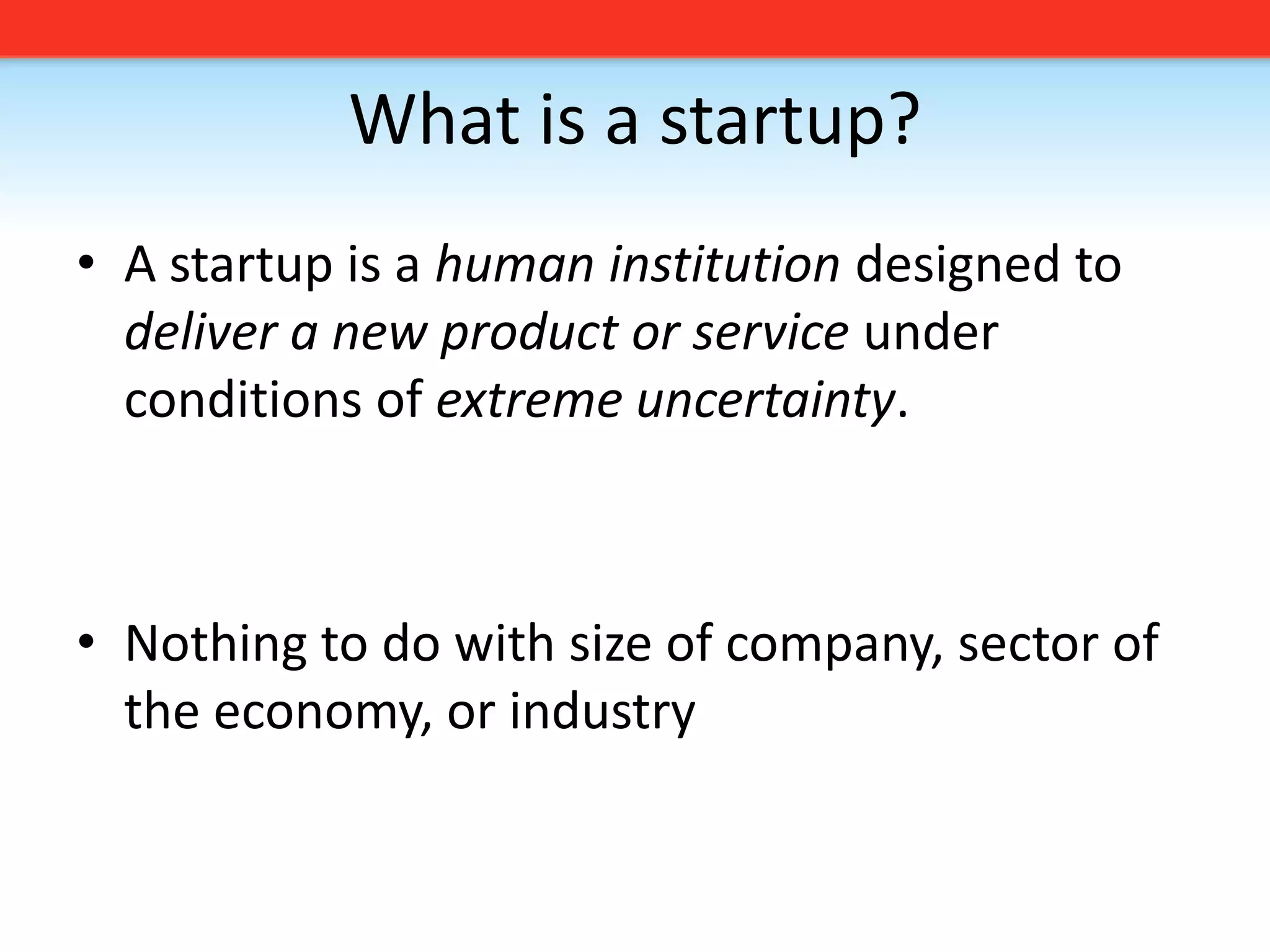 What is a startup?A startup is a human institution designed to deliver a new product or service under conditions of extreme uncertainty. Nothing to do with size of company, sector of the economy, or industry