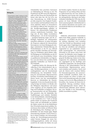 Dossier


      Kasten 1                                                      Arbeitskräften kein prioritäres Instrument                         des Nordens ergeben. Tatsache ist, dass diese
                                                                    zur Bekämpfung der Alterung zu sein. Die                           Programme erst am Anfang stehen und dass
          Bibliografie
                                                                    Projektionen des BFS setzen den Migrations-                        sie stellvertretend für eine neue Tendenz in
          – Bonoli Giuliano (2007), Politiques sociale,             saldo auf dem Niveau des Durchschnitts der                         der Migration nach Europa sind. Angesichts
            Immigration et natalité: Pourrons-nous                  letzten zehn Jahre fest, d.h. bei 0,3%, was                        der demografischen Alterung in den Indus-
            éviter le Krach démographique?, in: Chap-               einer Einwanderung von 20 000 Personen                             trieländern bekräftigt die UNO, dass der Mi-
            pelet Jean-Loup, Contributions à l’action
                                                                    pro Jahr entspricht. Zum Vergleich: Projekti-                      gration als Ersatz fehlender Arbeitskräfte
            publique, Lausanne, IDHEAP, S. 1–12.
          – Direktion für Wirtschaftspolitik (2007),                onen in Italien und Deutschland rechnen mit                        durch aussereuropäische Arbeitnehmende in
            Outsourcing, Produktionsstruktur und                    einem jährlichen Bedarf an Einwanderern                            den nächsten Jahrzehnten eine positive und
            Wertschöpfungsquote, in: Konjunkturten-                 von 6500 bzw. 6000 pro Mio. Einwohner, um                          entscheidende Rolle für die betroffenen Län-
            denzen, Bern, SECO, Sommer.
          – Djajic Slobodan (2008), Reforming the
                                                                    den Bevölkerungsrückgang aufhalten zu                              der zukommt.
            System of International Migration,                      können.6 Die schweizerischen Projektionen
            Genève, The Graduate Institute of Inter-                scheinen vergleichsweise bescheiden.7 Man
            national Relations and Development,.                                                                                       Fazit
                                                                    fragt sich, ob diese Zahlen verschiedenen
          – Oberson José (2008), Swiss-Indian Voca-
            tional Education and Training Initiative –
                                                                    Einflussgrössen – wie z.B. der Auswanderung                            Zahlreiche schweizerische Unternehmen
            A Public-Private Partnership Project,                   – genügend Rechnung tragen und die zu-                             haben heute Mühe, geeignete Fachkräfte zu
            Newsletter of the Swiss-Indian Chamber of               künftigen Bedürfnisse des Arbeitsmarktes                           rekrutieren – ein Problem, das sich im Lauf
            Commerce (SICC), November–Dezember,                     tatsächlich reflektieren. In jedem Fall gehen                      der nächsten Jahrzehnte noch verstärken
            Zürich, S. 13–16.
          – Fibbi Rosita (2008), Politique d’asile et               die Prognosen aufgrund der ökonomischen                            wird. Eine Vielzahl von Massnahmen wurde
            questions migratoires, in: Annuaire suisse              Konvergenzen von einem Rückgang der stän-                          bereits gegen dieses Ungleichgewicht ergrif-
            de politique de développement, Faits et                 digen ausländischen Wohnbevölkerung mit                            fen. Eines der schnellsten und wirksamsten
            statistiques, Genf, Institut de hautes étu-
                                                                    Herkunftsländern in der EU aus, während                            Gegenmittel ist, auf ausländische Arbeits-
            des internationales et du développement,
            Bd. 27, Nr. 1, S. 197–217).                             gemäss denselben Statistiken die Einwande-                         kräfte zurückzugreifen. Die schweizerische
          – BFS (2006a), Szenarien zur Bevölkerungs-                rung aus Drittländern gleich bleiben sollte.                       Wirtschaft ist sich dessen schon heute voll
            entwicklung 2005–2050, Bundesamt für                    Der Rückgang von Arbeitskräften aus der EU                         bewusst. Die Behörden setzen hingegen vor
            Statistik, Neuenburg.
                                                                    wird demnach einen beträchtlichen Verlust                          allem auf das Ausschöpfen der Arbeitsbeteili-
          – Bundesamt für Statistik (2006b), Bevölke-
            rungswachstum und demografische Alte-                   an qualifizierten Arbeitskräften zur Folge ha-                     gung der Bevölkerung. Zudem ist das Zulas-
            rung: ein Blick in die Zukunft. Hypothesen              ben, wenn die Schweiz ihre restriktive Politik                     sungssystem für ausländische Arbeitskräfte
            und Ergebnisse der Bevölkerungsszenarien                gegenüber Fachkräften aus Nicht-EU-Län-                            nur ungenügend auf die Nachfrage nach
            für die Schweiz 2005–2050, Neuenburg.
          – BFS (2008), Bildungsperspektiven. Szena-
                                                                    dern beibehält.                                                    Fachkräften ausgerichtet. Die demografische
            rien 2008–2017 für die Sekundarstufe II,                    Langfristig dürften die Alterung der Be-                       Alterung in den Industrieländern wird die
            Bundesamt für Statistik, Neuenburg,.                    völkerung in den Industrieländern, das ra-                         internationalen Migrationsströme gravie-
          – UNO (2001), Replacement Migration: Is It                sante Bevölkerungswachstum in den Ent-                             rend verstärken und verändern. Davon wird
            a Solution to Declining and Ageing Popu-
            lations?, New York, Economic and Social
                                                                    wicklungsländern und die fortschreitende                           auch die Schweiz nicht verschont bleiben.
            Council (Ecosoc).                                       Globalisierung eine beträchtliche Verstär-                         Ein Einwanderungssystem, das aussereuro-
          – Sheldon George (2008), Die Rolle der Be-                kung der internationalen Migrationsströme                          päische Fachkräfte ausschliesst, dürfte aus
            rufsbildung in der Bekämpfung des Fach-                 bewirken. Verschiedene Industrieländer pro-                        diesen Gründen nur schwer zu halten sein.
            kräftemangels, Schlussbericht zu einem
            Auftrag des Bundesamtes für Berufsbil-                  fitieren bereits vom fast unerschöpflichen                         Zwar ist die Einwanderung weder die einzige
            dung und Technologie (BBT) an die For-                  Reservoir an Arbeitskräften der Entwick-                           Lösung, noch ist sie als völlig problemlos zu
            schungsstelle für Arbeitsmarkt- und Indus-              lungsländer. So hat etwa Kanada bereits früh-                      betrachten. Das Ausmass des durch die de-
            trieökonomik (FAI) der Universität Basel.
                                                                    zeitig Verträge mit Ländern wie Mexiko oder                        mografische Alterung verstärkten Arbeits-
          – Sutherland James (2008), Programme des
            travailleurs étrangers temporaires, Sémi-               den Philippinen abgeschlossen und immer                            marktungleichgewichts könnte jedoch die
            naire de recherche stratégique sur la mi-               weiter ausgebaut, um der steigenden Nach-                          schweizerischen Behörden davon überzeu-
            gration temporaire, Ottawa, Ressources                  frage nach Fachkräften zu begegnen. Die en-                        gen, neue Modelle in der Einwanderungs-
            humaines et Développement des com-
                                                                    ge Zusammenarbeit mit den Herkunftslän-                            politik vorurteilsfrei zu prüfen.           m
            pétences Canada.
          – Thom N., Moser R. et Egger M. (2008),                   dern garantiert, dass die Stakeholder ihre
            Arbeitsfähigkeit und Integration älterer                Verpflichtungen auch einhalten (Rückkehr
            Arbeitskräfte in der Schweiz – Datenlage                in die Herkunftsländer, Arbeitsbedingungen
            und Implikationen, in: Die Volkswirtschaft
            1/2, S. 67–70.
                                                                    in den Gastländern etc.).8 Auch in Europa
                                                                    greifen Länder wie Spanien oder Frankreich
                                                                    immer mehr auf Arbeitskräfte aus Ländern
                                                                    des Südens zurück, die sie den Bedürfnissen
                                                                    ihrer Wirtschaft entsprechend ausbilden. Da-
                                                                    mit können diese Länder auf effiziente Weise
                                                                    die Befriedigung ihrer Nachfrage nach Ar-
      6 Vgl. UNO (2001).                                            beitskräften mit dem Kampf gegen illegale
      7 Für das mittlere Szenario prognostizieren die Statistiken
        einen Höchststand von 8,2 Mio. Personen im Jahr 2036
                                                                    Einwanderung verbinden. Gewisse Kreise se-
        und einen anschliessenden Bevölkerungsrückgang. Mit         hen in diesen Praktiken eine Instrumentali-
        dieser Bevölkerungszahl hätte die Schweiz also einen
        Bedarf an 2400 Einwanderern pro Mio. Einwohner. Das
                                                                    sierung der Entwicklungszusammenarbeit;
        entspricht einem um den Faktor 2,7 tieferen Wert als        andere betonen hingegen die neuen Ent-
        derjenige, der von der UNO für Italien berechnet wurde
        (vgl. BFS 2006b, S. 7).
                                                                    wicklungsperspektiven, welche sich daraus
      8 Vgl. Djajic (2008), S. 12–13.                               sowohl für die Länder des Südens wie auch


                                                                    60 Die Volkswirtschaft Das Magazin für Wirtschaftspolitik 5-2009
 