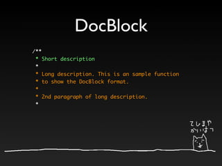 DocBlock
/**
 * Short description
 *
 * Long description. This is an sample function
 * to show the DocBlock format.
 *
 * 2nd paragraph of long description.
 *
 