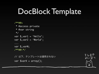 DocBlock Template
/**#@+
 * @access private
 * @var string
 */
var $_var1 = ‘Hello’;
var $_var2 = ‘World’;
...
var $_varN;
/**#@-*/

//
var $varX = array();
 