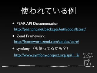 • PEAR API Documentation
http://pear.php.net/package/Auth/docs/latest/
• Zend Framework
http://framework.zend.com/apidoc/core/
• symfony
http://www.symfony-project.org/api/1_2/
 