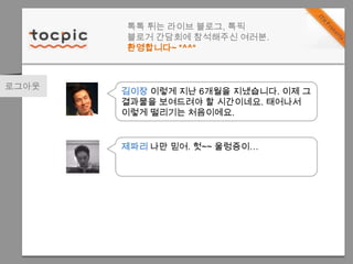 톡톡 튀는 라이브 블로그, 톡픽블로거 간담회에 참석해주신 여러분.환영합니다~ *^^*로그아웃김이장 이렇게 지난 6개월을 지냈습니다. 이제 그 결과물을 보여드려야 할 시간이네요. 태어나서 이렇게 떨리기는 처음이에요.제파리 나만 믿어. 헛~~ 울렁증이…