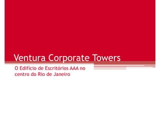 Ventura Corporate Towers
O Edifício de Escritórios AAA no
centro do Rio de Janeiro
 