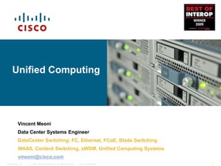 © 2006 Cisco Systems, Inc. All rights reserved. Cisco Confidential
Presentation_ID 1
Unified Computing
Vincent Meoni
Data Center Systems Engineer
DataCenter Switching: FC, Ethernet, FCoE, Blade Switching
WAAS, Content Switching, xWDM, Unified Computing Systems
vmeoni@cisco.com
 