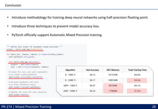 Conclusion
PR-274 | Mixed Precision Training
• Introduce methodology for training deep neural networks using half-precision floating point.
• Introduce three techniques to prevent model accuracy loss.
• PyTorch officially support Automatic Mixed Precision training.
28
 