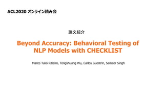 ACL2020 オンライン読み会
Beyond Accuracy: Behavioral Testing of
NLP Models with CHECKLIST
Marco Tulio Ribeiro, Tongshuang Wu, Carlos Guestrin, Sameer Singh
論文紹介
 