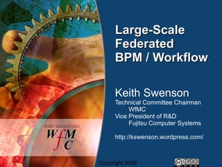 Large-Scale
     Federated
     BPM / Workflow

     Keith Swenson
     Technical Committee Chairman
          WfMC
     Vice President of R&D
          Fujitsu Computer Systems

     http://kswenson.wordpress.com/



Copyright 2009
 
