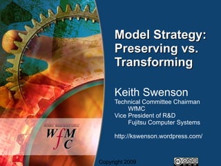 Model Strategy:
     Preserving vs.
     Transforming

     Keith Swenson
     Technical Committee Chairman
          WfMC
     Vice President of R&D
          Fujitsu Computer Systems

     http://kswenson.wordpress.com/



Copyright 2009
 