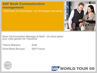 SAP Bank Communication
management
Optimiser et automatiser vos échanges bancaires
Bank Communication Manager et Swift : Un choix serein
pour votre gestion de Trésorerie
Thierry Miskaoui Swift
Anne-Marie Brousse SAP France
 