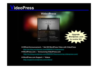 VideoPress



                                                               Upgrade
                                                            Wordpress .com
                                                             for another $60



     Official Announcement ／ Get HD WordPress Video with VideoPress
     http://en.blog.wordpress.com/2009/05/11/videopress/
     WordPress.com ／ Announcing VideoPress.com
     http://en.blog.wordpress.com/2009/05/15/announcing-videopress-com/
     WordPress.com Support ／ Videos
     http://support.wordpress.com/videos/
 
