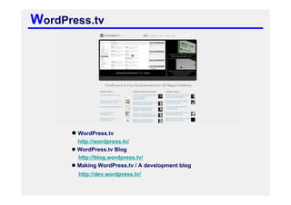 WordPress.tv




       WordPress.tv
       http://wordpress.tv/
       WordPress.tv Blog
       http://blog.wordpress.tv/
       Making WordPress.tv / A development blog
       http://dev.wordpress.tv/
 