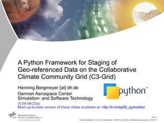 A Python Framework for Staging of Geo-referenced Data on the Collaborative Climate Community Grid (C3-Grid) Henning.Bergmeyer [at] dlr.de  German Aerospace Center Simulation- and Software Technology (V.09-06-22a) Most up-to-date version of these slides available at: h ttp://tr.im/ep09_pymodest 