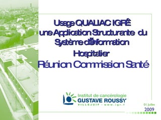Usage QUALIAC IGR :  une Application Structurante  du Système d’Information  Hospitalier   Réunion Commission Santé 01 Juillet 2009 