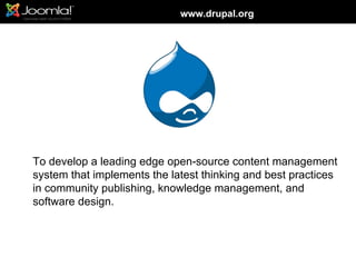 www.drupal.org




To develop a leading edge open-source content management
system that implements the latest thinking and best practices
in community publishing, knowledge management, and
software design.
 