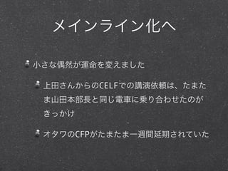 メインライン化へ
小さな偶然が運命を変えました
上田さんからのCELFでの講演依頼は、たまた
ま山田本部長と同じ電車に乗り合わせたのが
きっかけ
オタワのCFPがたまたま一週間延期されていた
 