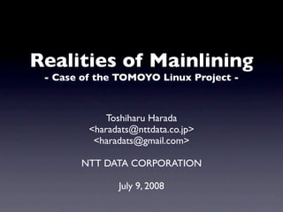 Realities of Mainlining
- Case of the TOMOYO Linux Project -
Toshiharu Harada
<haradats@nttdata.co.jp>
<haradats@gmail.com>
NTT DATA CORPORATION
July 9, 2008
 