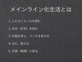 メインライン化生活とは
1.とにかくメールを読む
2.状況（空気）を読む
3.作戦を考え、パッチを投げる
4.沈む、耐える
5.先頭（戦闘）に戻る
 