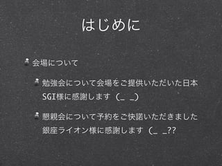 はじめに
会場について
勉強会について会場をご提供いただいた日本
SGI様に感謝します (_ _)
懇親会について予約をご快諾いただきました
銀座ライオン様に感謝します (_ _??
 