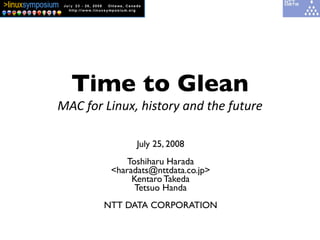 Time to Glean
MAC for Linux, history and the future
July 25, 2008
Toshiharu Harada
<haradats@nttdata.co.jp>
Kentaro Takeda
Tetsuo Handa
NTT DATA CORPORATION
 