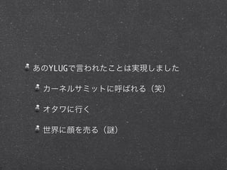 あのYLUGで言われたことは実現しました
カーネルサミットに呼ばれる（笑）
オタワに行く
世界に顔を売る（ ）
 