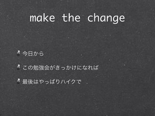 make the change
今日から
この勉強会がきっかけになれば
最後はやっぱりハイクで
 