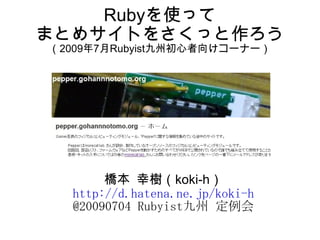 Rubyを使って
まとめサイトをさくっと作ろう
（2009年7月Rubyist九州初心者向けコーナー）




       橋本 幸樹（koki-h）
  http://d.hatena.ne.jp/koki-h
  @20090704 Rubyist九州 定例会
 