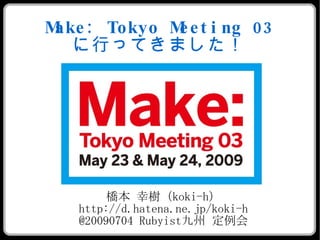 M : Tokyo M e t i ng 03
 ake       e
   に行ってきました！




        橋本 幸樹（koki-h）
   http://d.hatena.ne.jp/koki-h
   @20090704 Rubyist九州 定例会
 