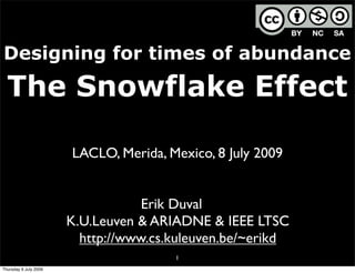 Designing for times of abundance

  The Snowflake Effect

                       LACLO, Merida, Mexico, 8 July 2009


                                   Erik Duval
                       K.U.Leuven & ARIADNE & IEEE LTSC
                         http://www.cs.kuleuven.be/~erikd
                                       1
Thursday 9 July 2009
 