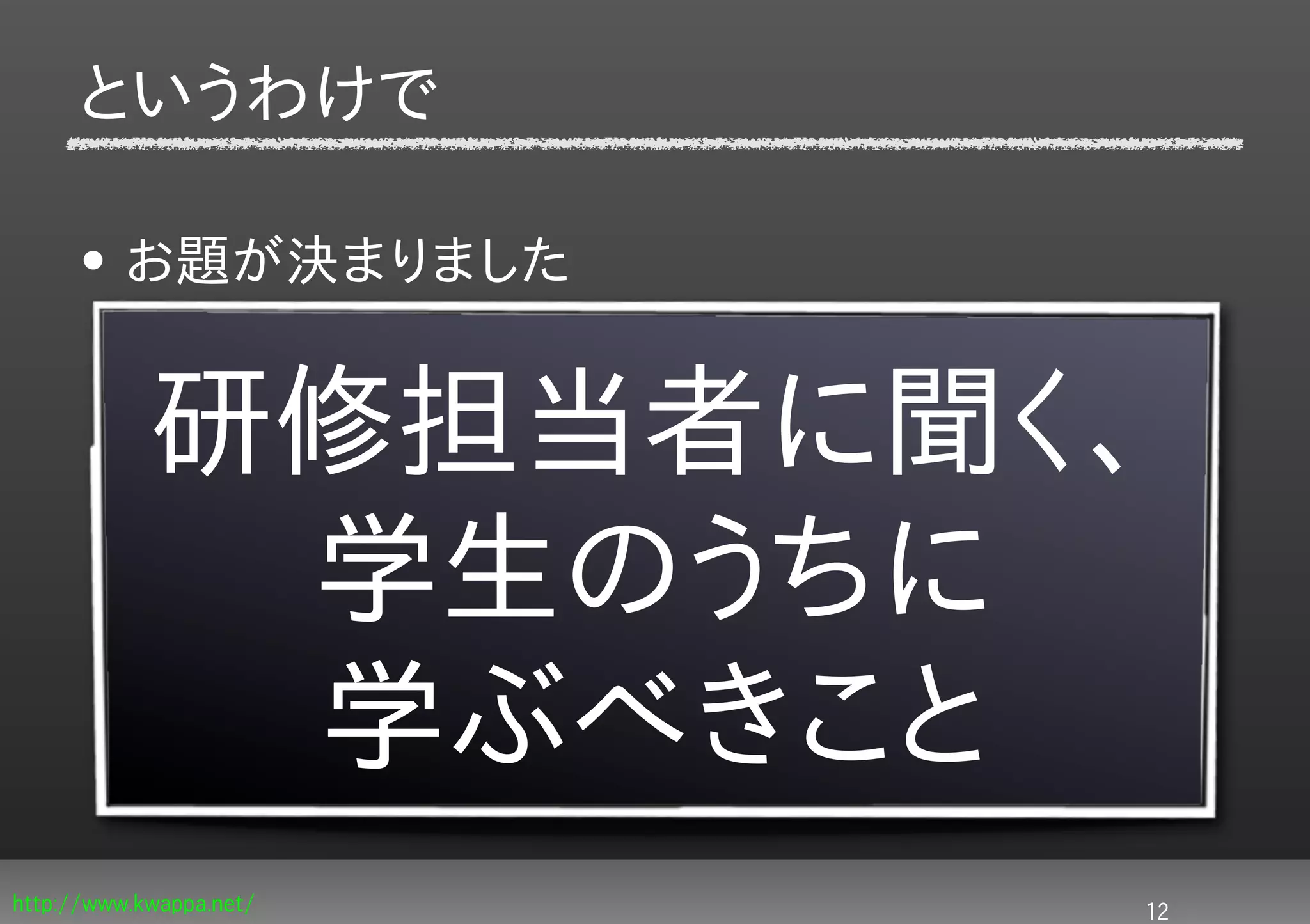 というわけで

     • お題が決まりました


            研修担当者に聞く、
             学生のうちに
             学ぶべきこと
http://www.kwappa.net/   12
 