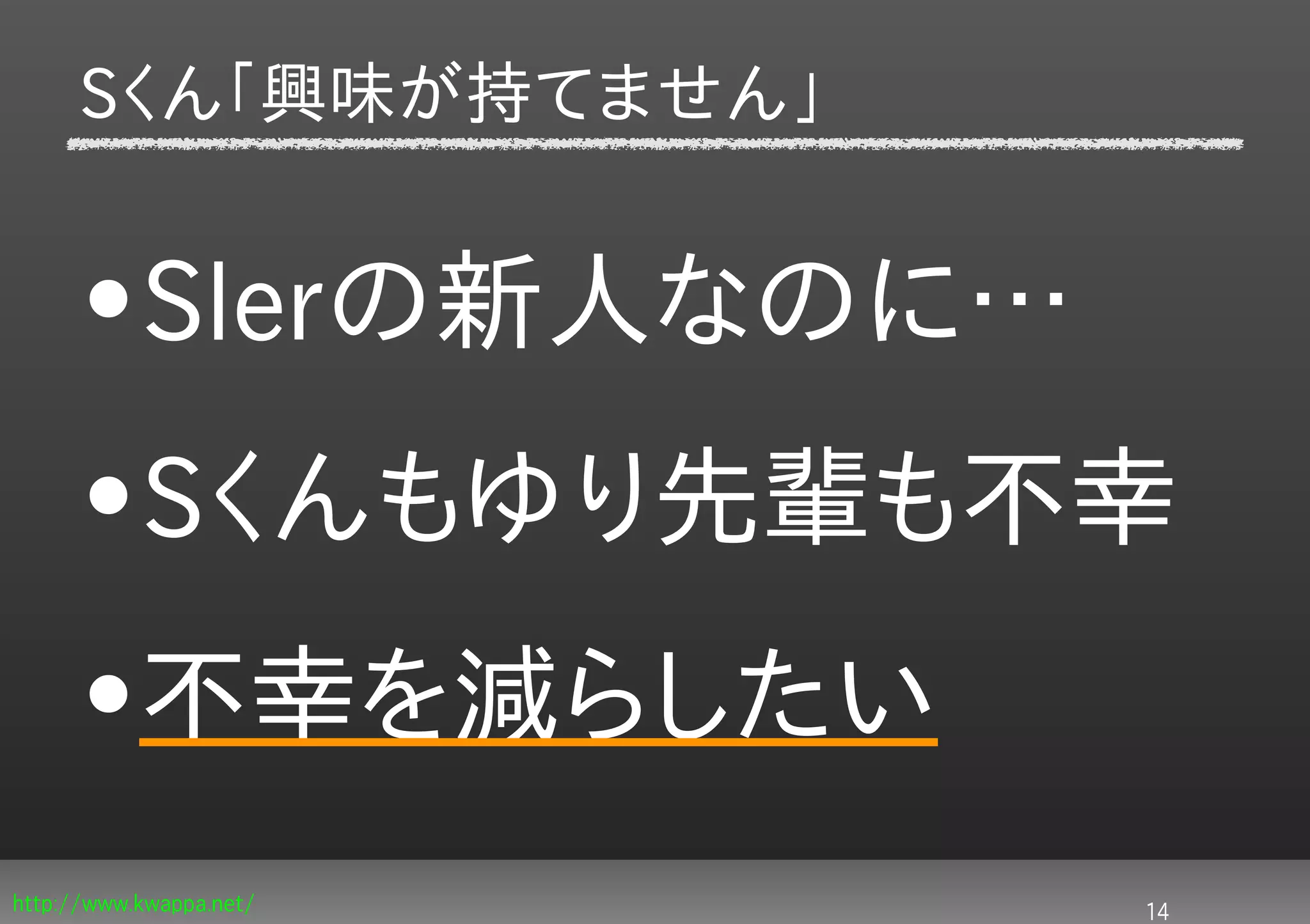 Sくん「興味が持てません」


     •SIerの新人なのに…
     •Sくんもゆり先輩も不幸
     •不幸を減らしたい
http://www.kwappa.net/   14
 
