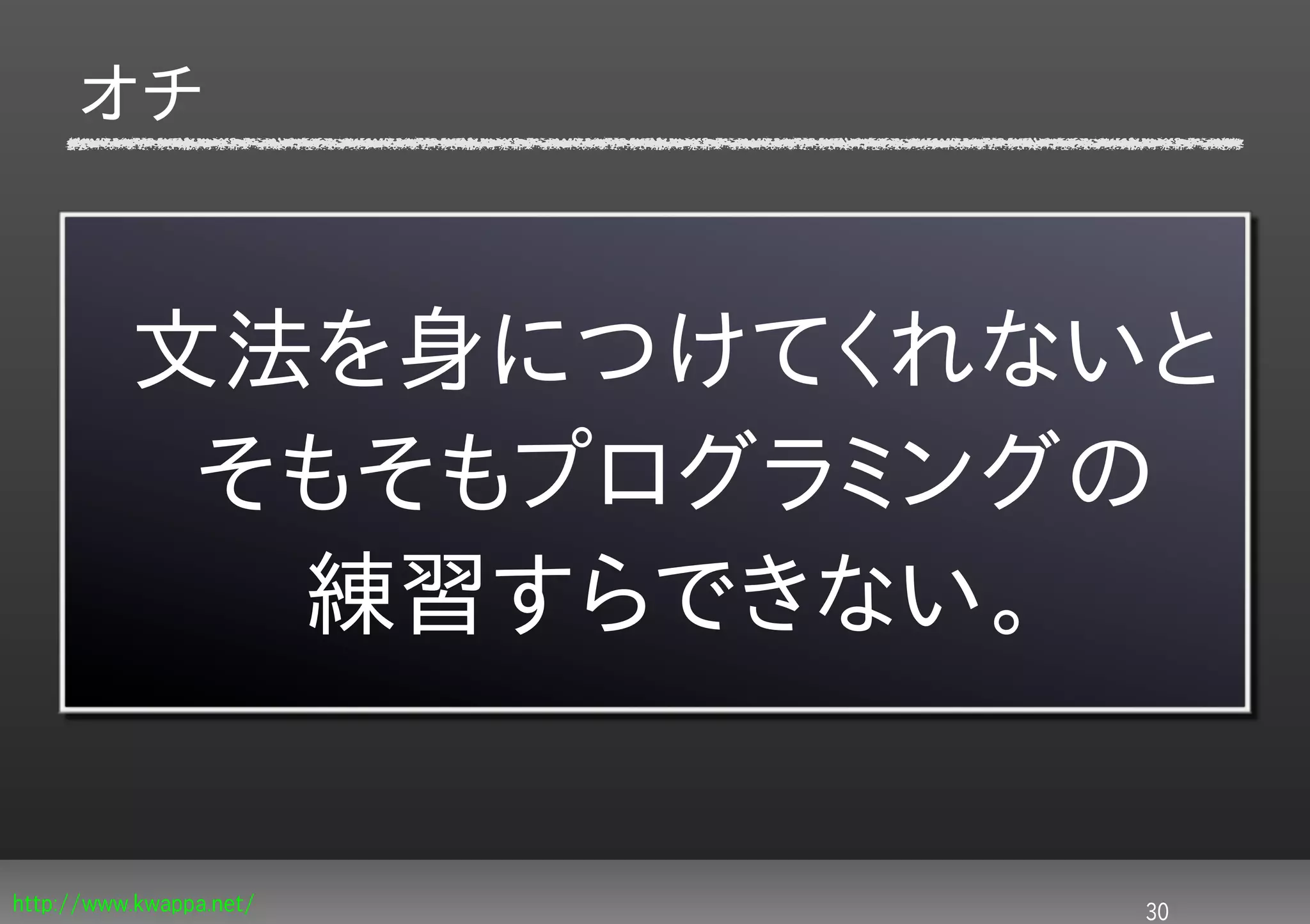 オチ


          文法を身につけてくれないと
           そもそもプログラミングの
            練習すらできない。


http://www.kwappa.net/   30
 