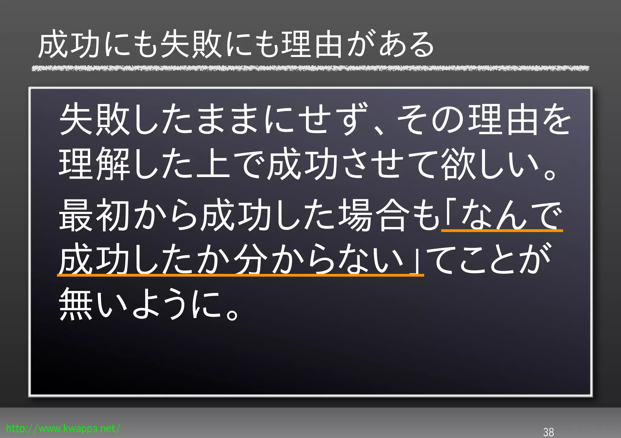 成功にも失敗にも理由がある

         失敗したままにせず、その理由を
         理解した上で成功させて欲しい。
         最初から成功した場合も「なんで
         成功したか分からない」てことが
         無いように。


http://www.kwappa.net/   38
 